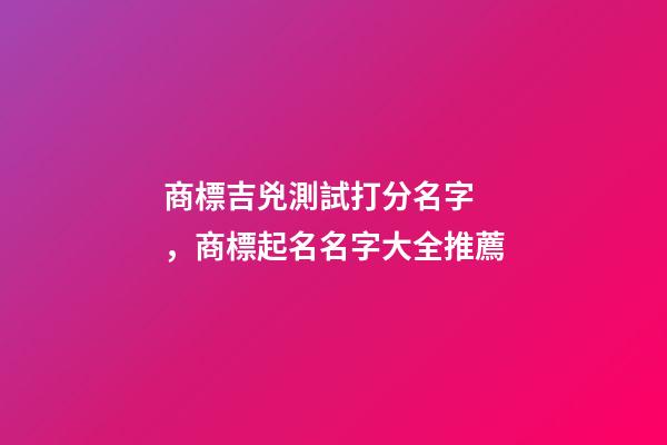 商標吉兇測試打分名字，商標起名名字大全推薦